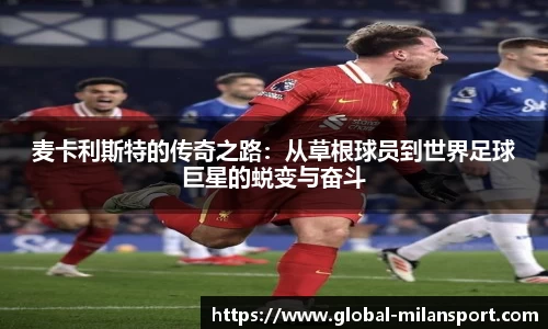 麦卡利斯特的传奇之路：从草根球员到世界足球巨星的蜕变与奋斗