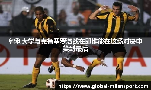 智利大学与克鲁塞罗激战在即谁能在这场对决中笑到最后