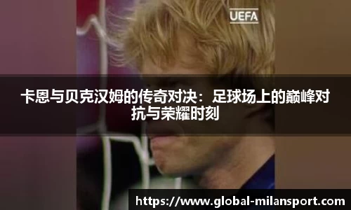 卡恩与贝克汉姆的传奇对决：足球场上的巅峰对抗与荣耀时刻