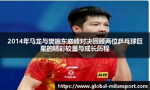 2014年马龙与樊振东巅峰对决回顾两位乒乓球巨星的精彩较量与成长历程