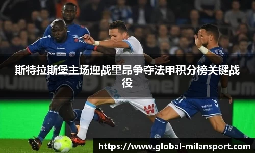 斯特拉斯堡主场迎战里昂争夺法甲积分榜关键战役