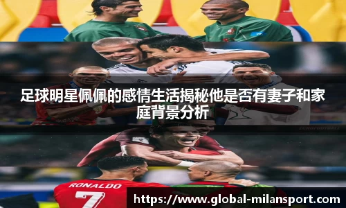 足球明星佩佩的感情生活揭秘他是否有妻子和家庭背景分析