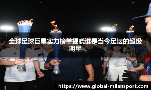 全球足球巨星实力榜单揭晓谁是当今足坛的超级明星